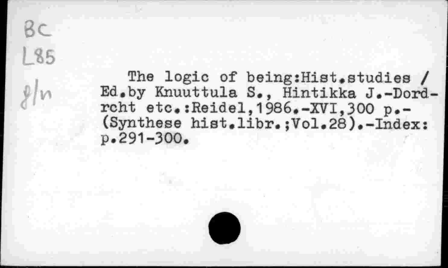 ﻿8с
L«5
The logic of beingîHist,studies / Ed,by Knuuttula S,, Hintikka J.-Dord-rcht etc.iReidel,1986.-XVI,300 р,-(Synthese hist.libr.;Vol.28),-Index: p.291-300,